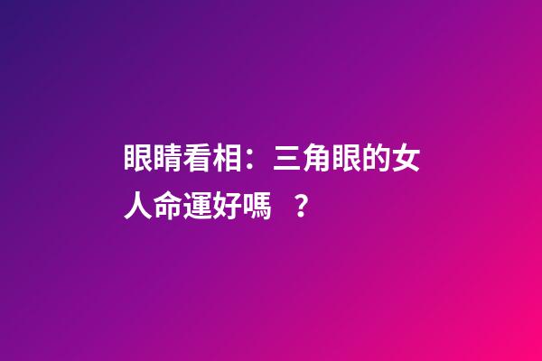 眼睛看相：三角眼的女人命運好嗎？